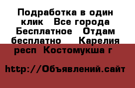 Подработка в один клик - Все города Бесплатное » Отдам бесплатно   . Карелия респ.,Костомукша г.